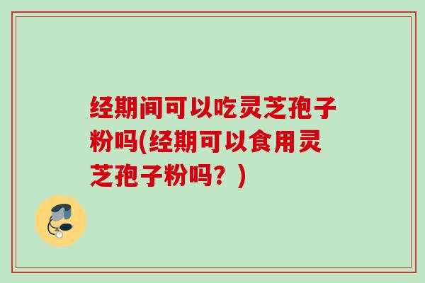 经期间可以吃灵芝孢子粉吗(经期可以食用灵芝孢子粉吗?) 经期间可以吃灵芝孢子粉吗(经期可以食用灵芝孢子粉吗?)