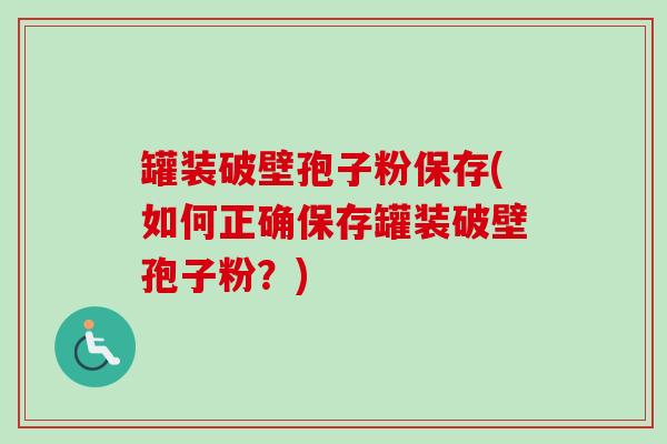 罐装破壁孢子粉保存(如何正确保存罐装破壁孢子粉？)
