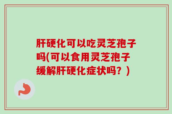 可以吃灵芝孢子吗(可以食用灵芝孢子缓解症状吗？)