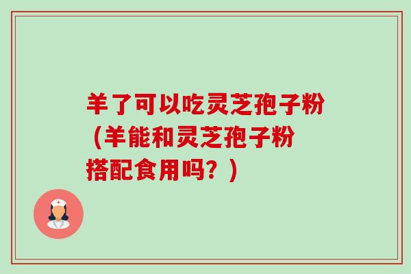 羊了可以吃灵芝孢子粉 (羊能和灵芝孢子粉搭配食用吗?) 羊了可以吃灵芝孢子粉 (羊能和灵芝孢子粉搭配食用吗?)
