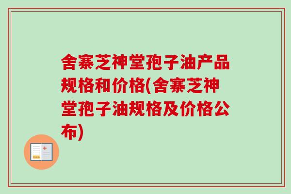 舍寨芝神堂孢子油产品规格和价格(舍寨芝神堂孢子油规格及价格公布) 舍寨芝神堂孢子油产品规格和价格(舍寨芝神堂孢子油规格及价格公布)