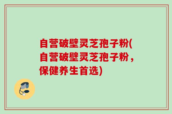 自营破壁灵芝孢子粉(自营破壁灵芝孢子粉,保健养生首选) 自营破壁灵芝孢子粉(自营破壁灵芝孢子粉,保健养生首选)
