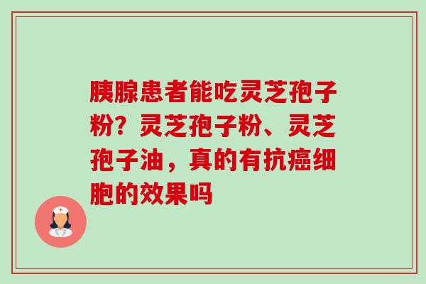胰腺患者能吃灵芝孢子粉？灵芝孢子粉、灵芝孢子油，真的有抗细胞的效果吗