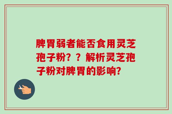 脾胃弱者能否食用灵芝孢子粉??解析灵芝孢子粉对脾胃的影响? 脾胃弱者能否食用灵芝孢子粉??解析灵芝孢子粉对脾胃的影响?