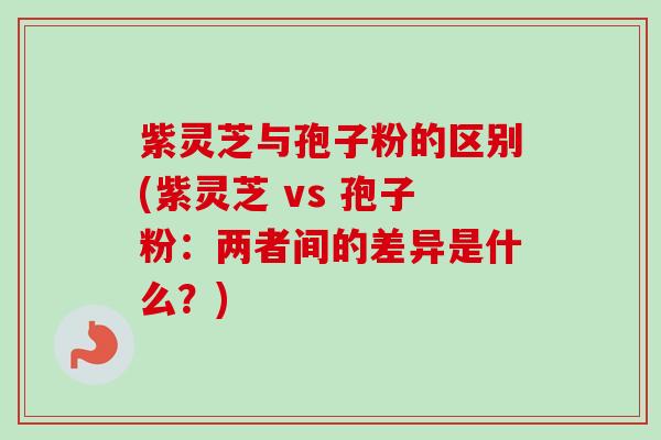 紫灵芝与孢子粉的区别(紫灵芝 vs 孢子粉:两者间的差异是什么?) 紫灵芝与孢子粉的区别(紫灵芝 vs 孢子粉:两者间的差异是什么?)