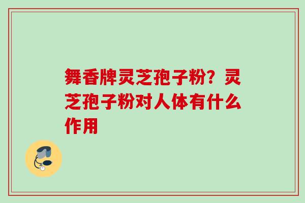舞香牌灵芝孢子粉?灵芝孢子粉对人体有什么作用 舞香牌灵芝孢子粉?灵芝孢子粉对人体有什么作用