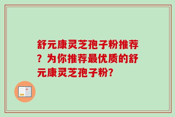 舒元康灵芝孢子粉推荐?为你推荐优质的舒元康灵芝孢子粉? 舒元康灵芝孢子粉推荐?为你推荐优质的舒元康灵芝孢子粉?