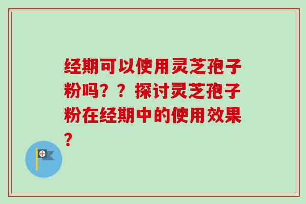 经期可以使用灵芝孢子粉吗??探讨灵芝孢子粉在经期中的使用效果? 经期可以使用灵芝孢子粉吗??探讨灵芝孢子粉在经期中的使用效果?