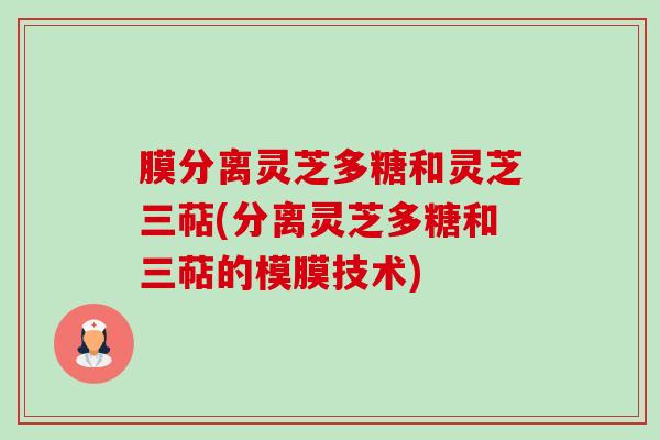 膜分离灵芝多糖和灵芝三萜(分离灵芝多糖和三萜的模膜技术) 膜分离灵芝多糖和灵芝三萜(分离灵芝多糖和三萜的模膜技术)