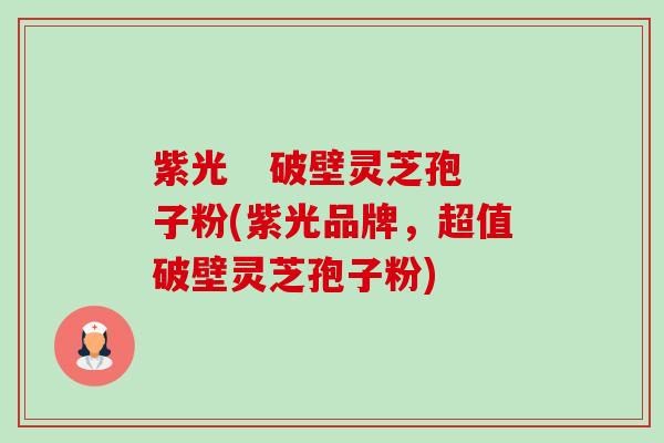 紫光 破壁灵芝孢子粉(紫光品牌,超值破壁灵芝孢子粉) 紫光 破壁灵芝孢子粉(紫光品牌,超值破壁灵芝孢子粉)