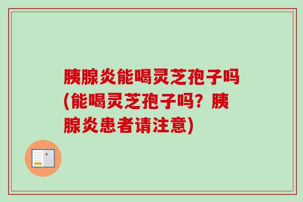 胰腺炎能喝灵芝孢子吗(能喝灵芝孢子吗?胰腺炎患者请注意) 胰腺炎能喝灵芝孢子吗(能喝灵芝孢子吗?胰腺炎患者请注意)