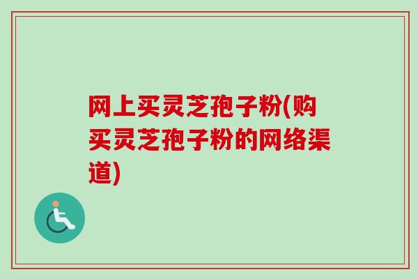 网上买灵芝孢子粉(购买灵芝孢子粉的网络渠道) 网上买灵芝孢子粉(购买灵芝孢子粉的网络渠道)