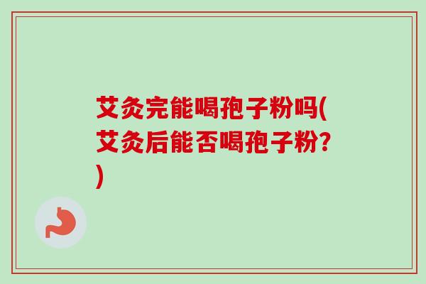 艾灸完能喝孢子粉吗(艾灸后能否喝孢子粉?) 艾灸完能喝孢子粉吗(艾灸后能否喝孢子粉?)