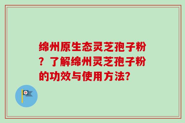 绵州原生态灵芝孢子粉？了解绵州灵芝孢子粉的功效与使用方法？
