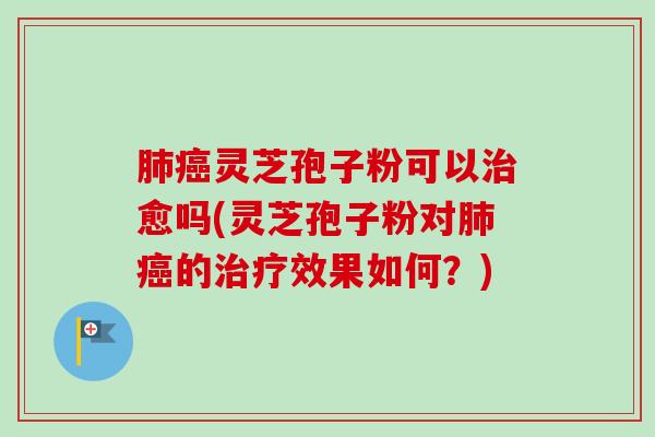 灵芝孢子粉可以愈吗(灵芝孢子粉对的效果如何?) 灵芝孢子粉可以愈吗(灵芝孢子粉对的效果如何?)