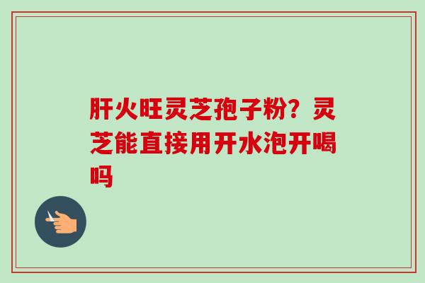 火旺灵芝孢子粉？灵芝能直接用开水泡开喝吗