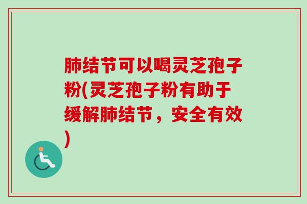 结节可以喝灵芝孢子粉(灵芝孢子粉有助于缓解结节,安全有效) 结节可以喝灵芝孢子粉(灵芝孢子粉有助于缓解结节,安全有效)