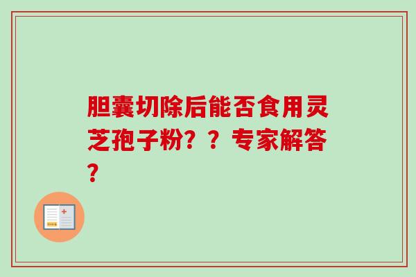 胆囊切除后能否食用灵芝孢子粉??专家解答? 胆囊切除后能否食用灵芝孢子粉??专家解答?