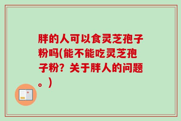胖的人可以食灵芝孢子粉吗(能不能吃灵芝孢子粉?关于胖人的问题。) 胖的人可以食灵芝孢子粉吗(能不能吃灵芝孢子粉?关于胖人的问题。)