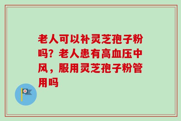 老人可以补灵芝孢子粉吗?老人患有高中风,服用灵芝孢子粉管用吗 老人可以补灵芝孢子粉吗?老人患有高中风,服用灵芝孢子粉管用吗