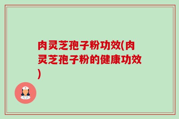 肉灵芝孢子粉功效(肉灵芝孢子粉的健康功效) 肉灵芝孢子粉功效(肉灵芝孢子粉的健康功效)