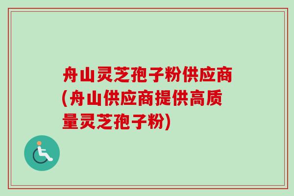舟山灵芝孢子粉供应商(舟山供应商提供高质量灵芝孢子粉) 舟山灵芝孢子粉供应商(舟山供应商提供高质量灵芝孢子粉)