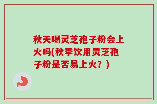 秋天喝灵芝孢子粉会上火吗(秋季饮用灵芝孢子粉是否易上火?) 秋天喝灵芝孢子粉会上火吗(秋季饮用灵芝孢子粉是否易上火?)