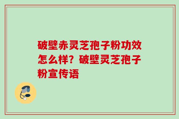 破壁赤灵芝孢子粉功效怎么样?破壁灵芝孢子粉宣传语 破壁赤灵芝孢子粉功效怎么样?破壁灵芝孢子粉宣传语