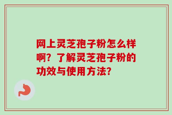 网上灵芝孢子粉怎么样啊?了解灵芝孢子粉的功效与使用方法? 网上灵芝孢子粉怎么样啊?了解灵芝孢子粉的功效与使用方法?