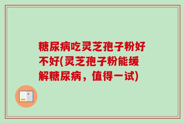 吃灵芝孢子粉好不好(灵芝孢子粉能缓解,值得一试) 吃灵芝孢子粉好不好(灵芝孢子粉能缓解,值得一试)