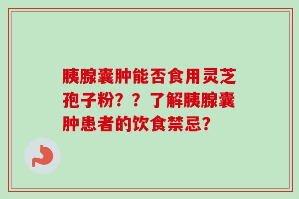 胰腺囊肿能否食用灵芝孢子粉??了解胰腺囊肿患者的饮食禁忌? 胰腺囊肿能否食用灵芝孢子粉??了解胰腺囊肿患者的饮食禁忌?
