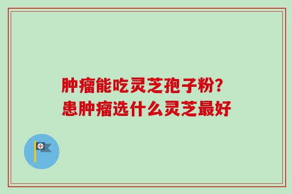 能吃灵芝孢子粉?患选什么灵芝好 能吃灵芝孢子粉?患选什么灵芝好