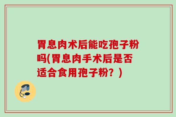胃息肉术后能吃孢子粉吗(胃息肉手术后是否适合食用孢子粉?) 胃息肉术后能吃孢子粉吗(胃息肉手术后是否适合食用孢子粉?)