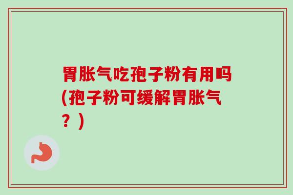 胃胀气吃孢子粉有用吗(孢子粉可缓解胃胀气?) 胃胀气吃孢子粉有用吗(孢子粉可缓解胃胀气?)