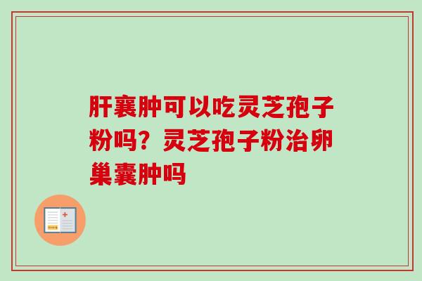 襄肿可以吃灵芝孢子粉吗？灵芝孢子粉卵巢囊肿吗