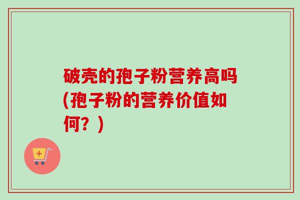 破壳的孢子粉营养高吗(孢子粉的营养价值如何?) 破壳的孢子粉营养高吗(孢子粉的营养价值如何?)