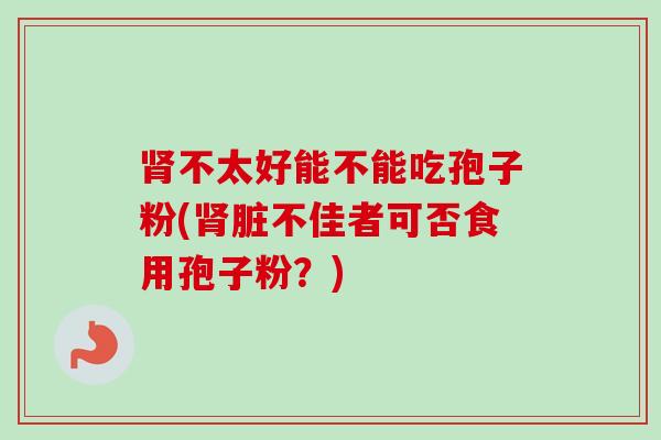 不太好能不能吃孢子粉(脏不佳者可否食用孢子粉？)