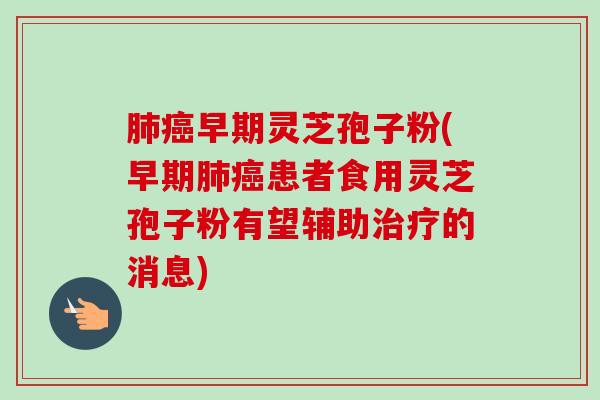 早期灵芝孢子粉(早期患者食用灵芝孢子粉有望辅助的消息)