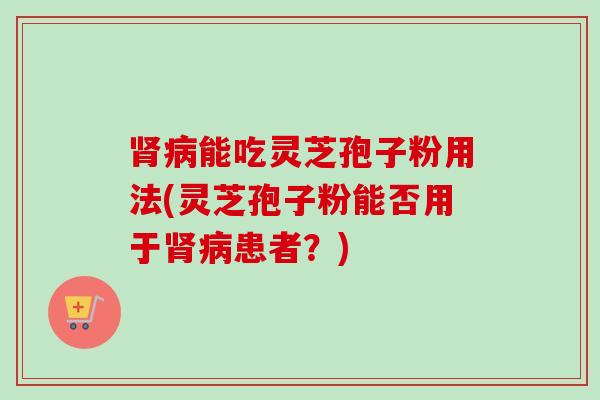 能吃灵芝孢子粉用法(灵芝孢子粉能否用于患者?) 能吃灵芝孢子粉用法(灵芝孢子粉能否用于患者?)