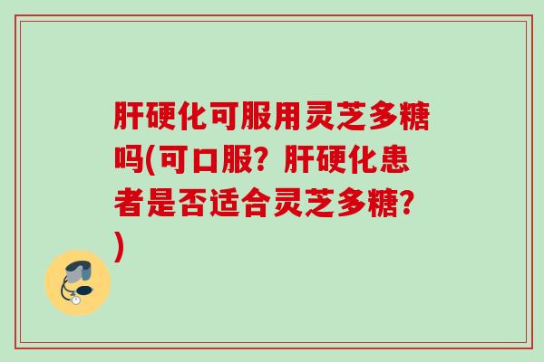 可服用灵芝多糖吗(可口服?患者是否适合灵芝多糖?) 可服用灵芝多糖吗(可口服?患者是否适合灵芝多糖?)