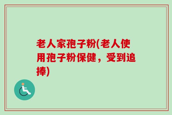 老人家孢子粉(老人使用孢子粉保健,受到追捧) 老人家孢子粉(老人使用孢子粉保健,受到追捧)