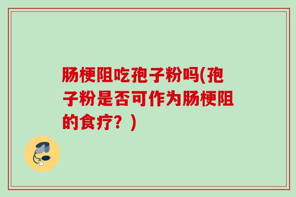 肠梗阻吃孢子粉吗(孢子粉是否可作为肠梗阻的食疗?) 肠梗阻吃孢子粉吗(孢子粉是否可作为肠梗阻的食疗?)