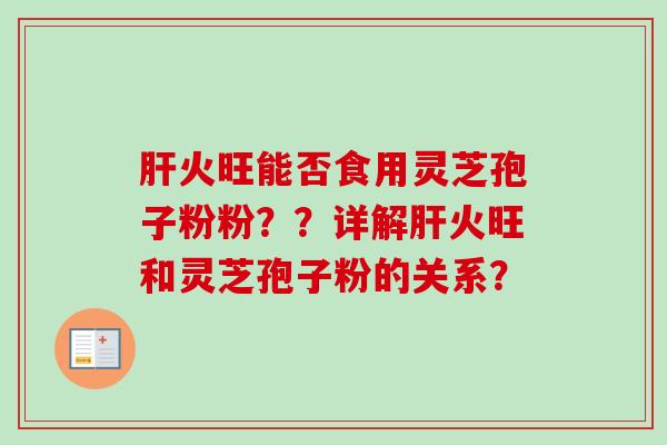 火旺能否食用灵芝孢子粉粉??详解火旺和灵芝孢子粉的关系? 火旺能否食用灵芝孢子粉粉??详解火旺和灵芝孢子粉的关系?