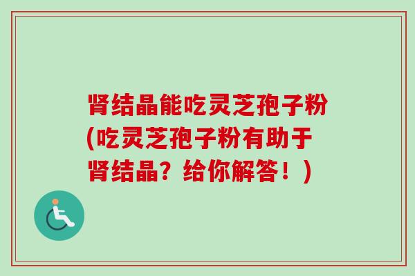 结晶能吃灵芝孢子粉(吃灵芝孢子粉有助于结晶？给你解答！)