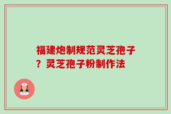 福建炮制规范灵芝孢子？灵芝孢子粉制作法