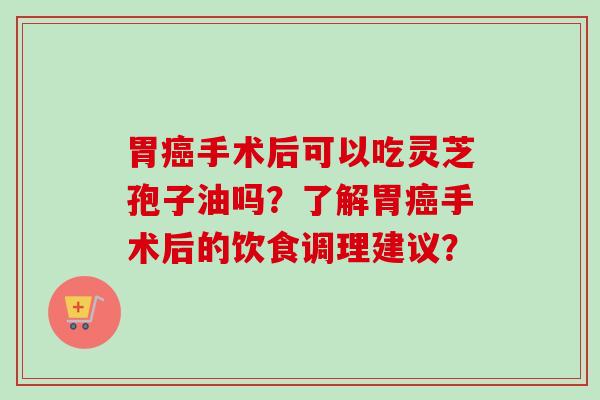 胃手术后可以吃灵芝孢子油吗?了解胃手术后的饮食调理建议? 胃手术后可以吃灵芝孢子油吗?了解胃手术后的饮食调理建议?