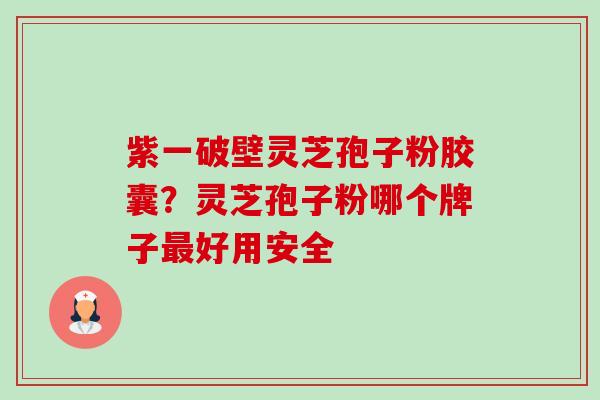 紫一破壁灵芝孢子粉胶囊?灵芝孢子粉哪个牌子好用安全 紫一破壁灵芝孢子粉胶囊?灵芝孢子粉哪个牌子好用安全