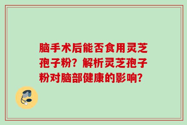 脑手术后能否食用灵芝孢子粉？解析灵芝孢子粉对脑部健康的影响？