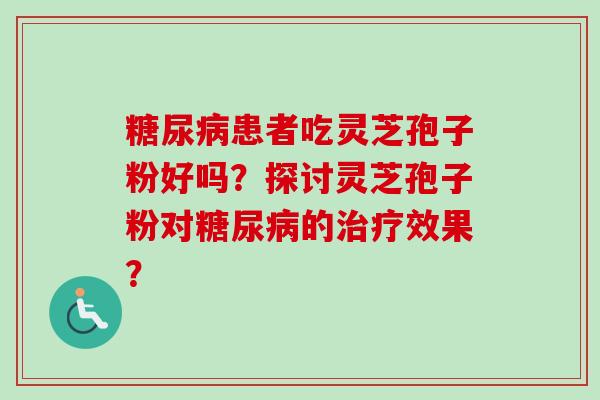 患者吃灵芝孢子粉好吗?探讨灵芝孢子粉对的效果? 患者吃灵芝孢子粉好吗?探讨灵芝孢子粉对的效果?