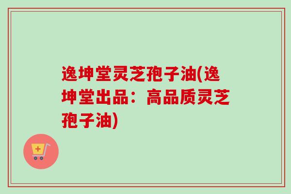 逸坤堂灵芝孢子油(逸坤堂出品:高品质灵芝孢子油) 逸坤堂灵芝孢子油(逸坤堂出品:高品质灵芝孢子油)